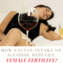 How Excess Intake of Alcohol Reduces Female Fertility?