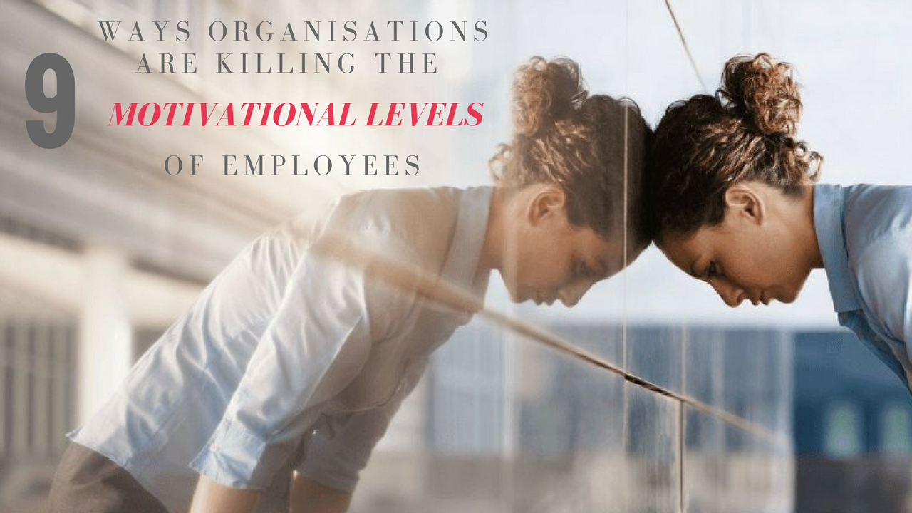 Ways Organisations Are Killing The Motivational Levels Of Employees