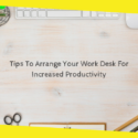 Tips To Arrange Your Work Desk For Increased Productivity