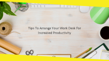 Tips To Arrange Your Work Desk For Increased Productivity