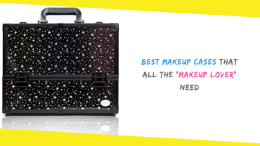 Best Makeup Cases That All the “Makeup Lover” Need